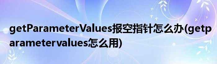 getParameterValues報空指針怎么辦(getparametervalues怎么用)