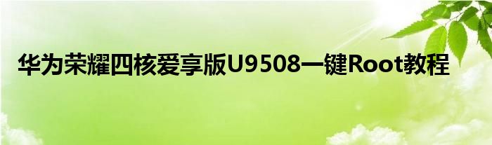 華為榮耀四核愛享版U9508一鍵Root教程