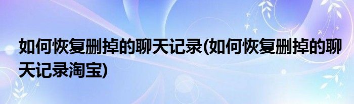 如何恢復刪掉的聊天記錄(如何恢復刪掉的聊天記錄淘寶)