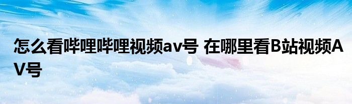 怎么看嗶哩嗶哩視頻av號 在哪里看B站視頻AV號