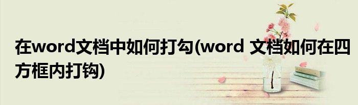 在word文檔中如何打勾(word 文檔如何在四方框內(nèi)打鉤)