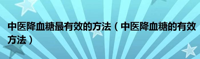 中醫(yī)降血糖最有效的方法（中醫(yī)降血糖的有效方法）