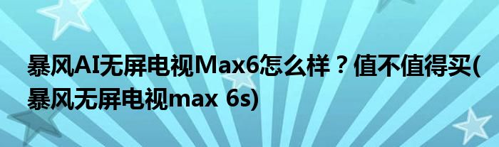 暴風AI無屏電視Max6怎么樣？值不值得買(暴風無屏電視max 6s)