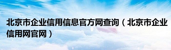 北京市企業(yè)信用信息官方網(wǎng)查詢（北京市企業(yè)信用網(wǎng)官網(wǎng)）