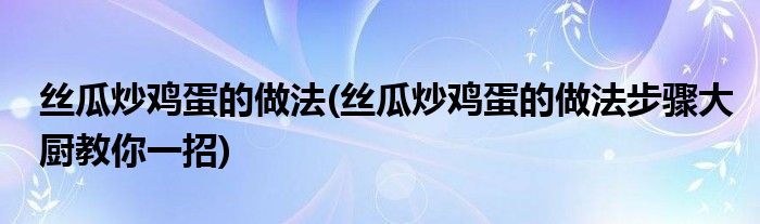 絲瓜炒雞蛋的做法(絲瓜炒雞蛋的做法步驟大廚教你一招)