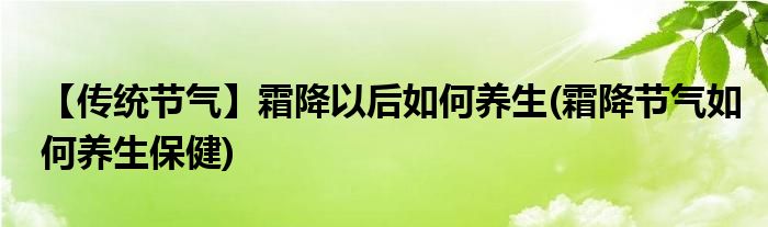 【傳統(tǒng)節(jié)氣】霜降以后如何養(yǎng)生(霜降節(jié)氣如何養(yǎng)生保健)