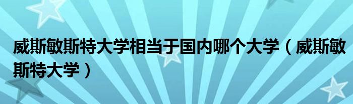 威斯敏斯特大學(xué)相當(dāng)于國內(nèi)哪個大學(xué)（威斯敏斯特大學(xué)）