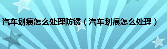 汽車劃痕怎么處理防銹（汽車劃痕怎么處理）