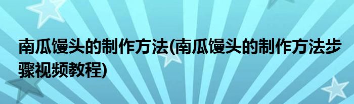 南瓜饅頭的制作方法(南瓜饅頭的制作方法步驟視頻教程)