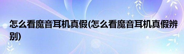 怎么看魔音耳機(jī)真假(怎么看魔音耳機(jī)真假辨別)