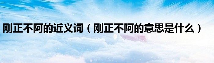 剛正不阿的近義詞（剛正不阿的意思是什么）