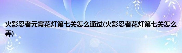 火影忍者元宵花燈第七關怎么通過(火影忍者花燈第七關怎么弄)