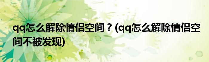 qq怎么解除情侶空間？(qq怎么解除情侶空間不被發(fā)現(xiàn))