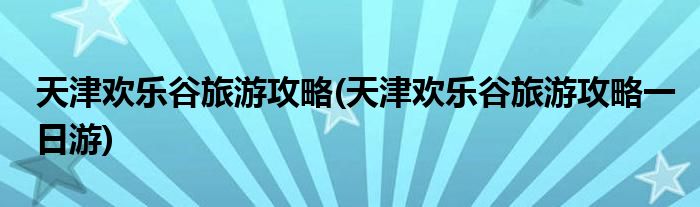 天津歡樂谷旅游攻略(天津歡樂谷旅游攻略一日游)