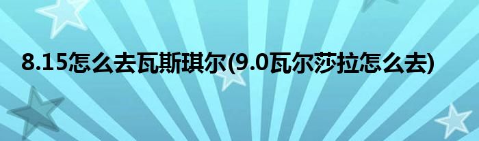 8.15怎么去瓦斯琪爾(9.0瓦爾莎拉怎么去)