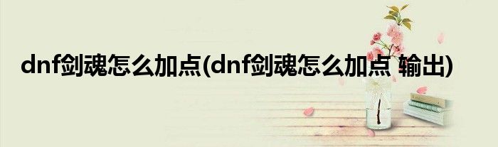 dnf劍魂怎么加點(dnf劍魂怎么加點 輸出)