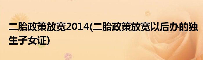 二胎政策放寬2014(二胎政策放寬以后辦的獨生子女證)