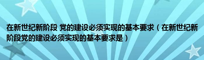 在新世紀新階段 黨的建設必須實現(xiàn)的基本要求（在新世紀新階段黨的建設必須實現(xiàn)的基本要求是）