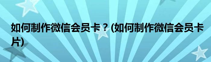 如何制作微信會員卡？(如何制作微信會員卡片)