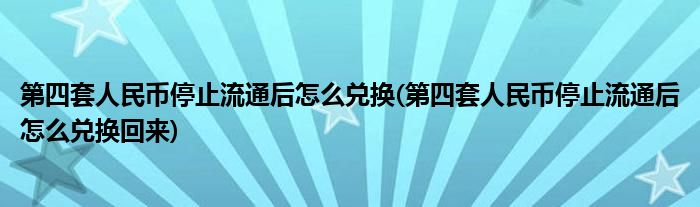 第四套人民幣停止流通后怎么兌換(第四套人民幣停止流通后怎么兌換回來)