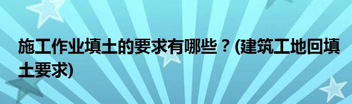 施工作業(yè)填土的要求有哪些？(建筑工地回填土要求)