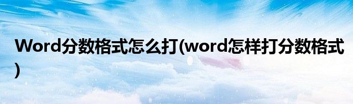 Word分?jǐn)?shù)格式怎么打(word怎樣打分?jǐn)?shù)格式)