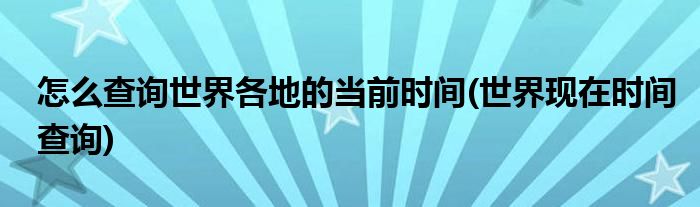 怎么查詢世界各地的當(dāng)前時(shí)間(世界現(xiàn)在時(shí)間查詢)