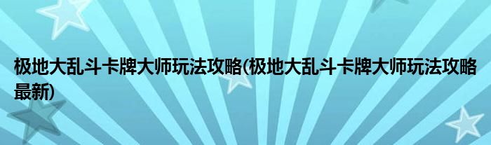 極地大亂斗卡牌大師玩法攻略(極地大亂斗卡牌大師玩法攻略最新)