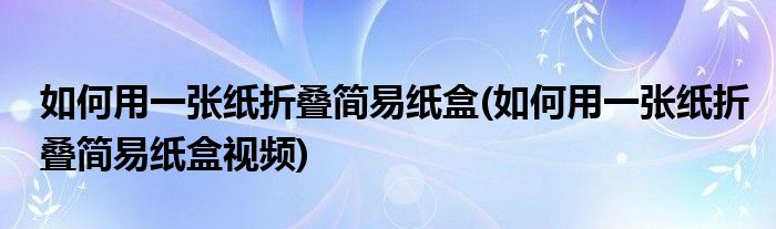 如何用一張紙折疊簡易紙盒(如何用一張紙折疊簡易紙盒視頻)