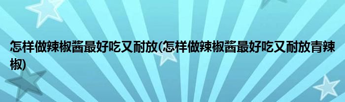 怎樣做辣椒醬最好吃又耐放(怎樣做辣椒醬最好吃又耐放青辣椒)