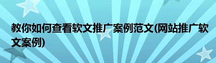 教你如何查看軟文推廣案例范文(網(wǎng)站推廣軟文案例)