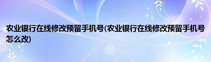 農(nóng)業(yè)銀行在線修改預(yù)留手機(jī)號(hào)(農(nóng)業(yè)銀行在線修改預(yù)留手機(jī)號(hào)怎么改)