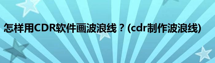 怎樣用CDR軟件畫波浪線？(cdr制作波浪線)