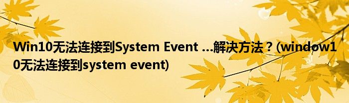 Win10無(wú)法連接到System Event …解決方法？(window10無(wú)法連接到system event)