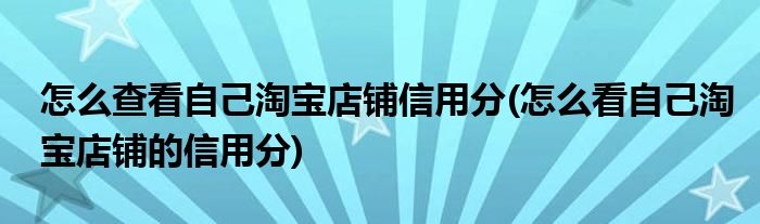 怎么查看自己淘寶店鋪信用分(怎么看自己淘寶店鋪的信用分)