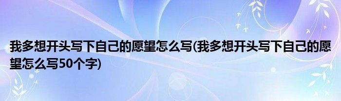 我多想開頭寫下自己的愿望怎么寫(我多想開頭寫下自己的愿望怎么寫50個字)