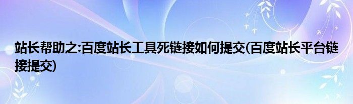 站長幫助之:百度站長工具死鏈接如何提交(百度站長平臺鏈接提交)