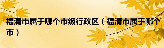 福清市屬于哪個市級行政區(qū)（福清市屬于哪個市）