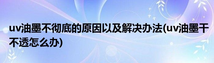 uv油墨不徹底的原因以及解決辦法(uv油墨干不透怎么辦)