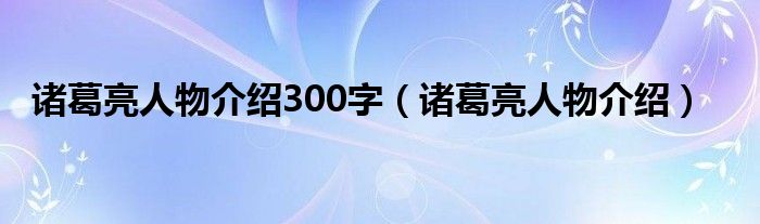 諸葛亮人物介紹300字（諸葛亮人物介紹）