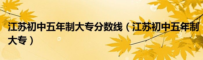 江蘇初中五年制大專分?jǐn)?shù)線（江蘇初中五年制大專）