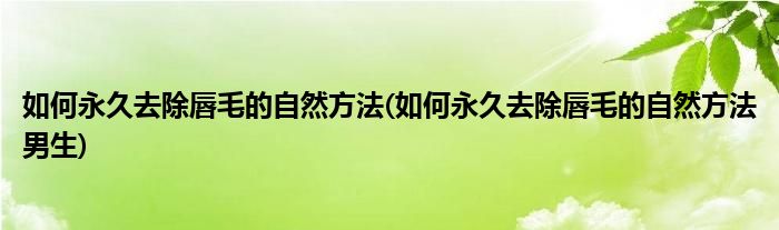 如何永久去除唇毛的自然方法(如何永久去除唇毛的自然方法男生)