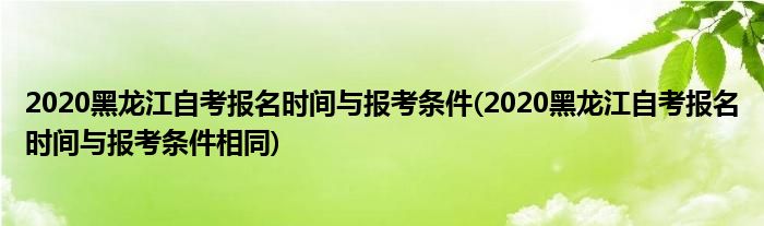 2020黑龍江自考報(bào)名時(shí)間與報(bào)考條件(2020黑龍江自考報(bào)名時(shí)間與報(bào)考條件相同)