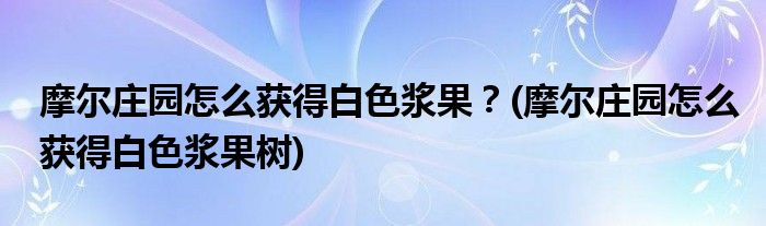 摩爾莊園怎么獲得白色漿果？(摩爾莊園怎么獲得白色漿果樹(shù))