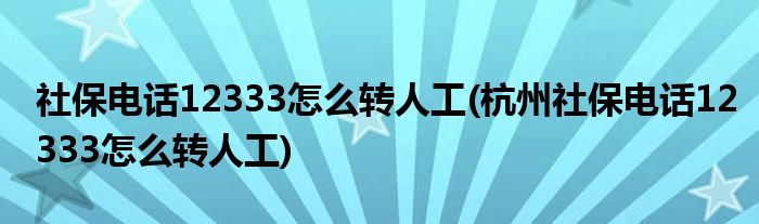 社保電話12333怎么轉(zhuǎn)人工(杭州社保電話12333怎么轉(zhuǎn)人工)