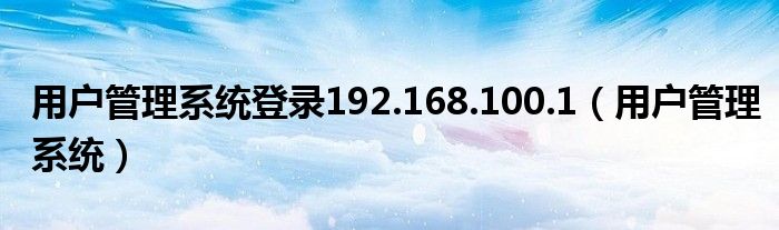 用戶管理系統(tǒng)登錄192.168.100.1（用戶管理系統(tǒng)）