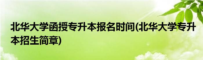 北華大學(xué)函授專升本報(bào)名時(shí)間(北華大學(xué)專升本招生簡章)