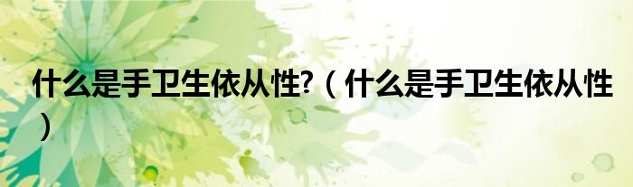 什么是手衛(wèi)生依從性?（什么是手衛(wèi)生依從性）