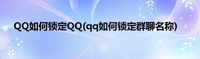 QQ如何鎖定QQ(qq如何鎖定群聊名稱)