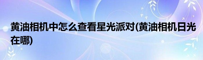 黃油相機(jī)中怎么查看星光派對(黃油相機(jī)日光在哪)